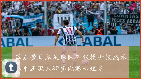 苏东赞日本足球队不仅提升技战术水平还深入研究比赛心理学