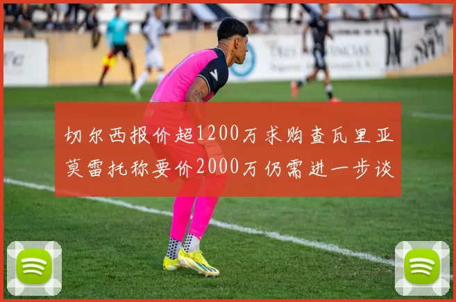 切尔西报价超1200万求购查瓦里亚莫雷托称要价2000万仍需进一步谈判